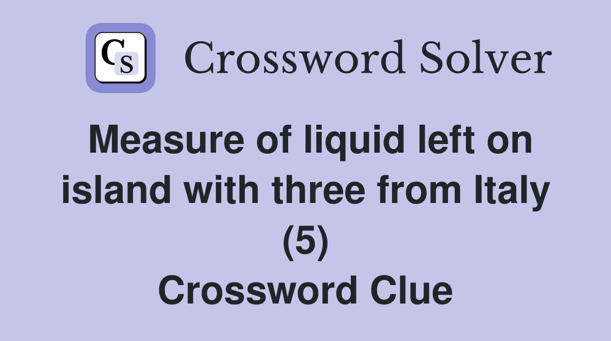 Measure of liquid left on island with three from Italy (5) Crossword Clue