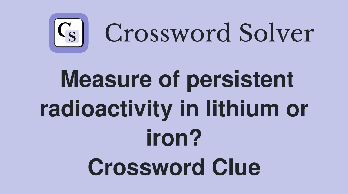 Measure of persistent radioactivity in lithium or iron? Crossword Clue