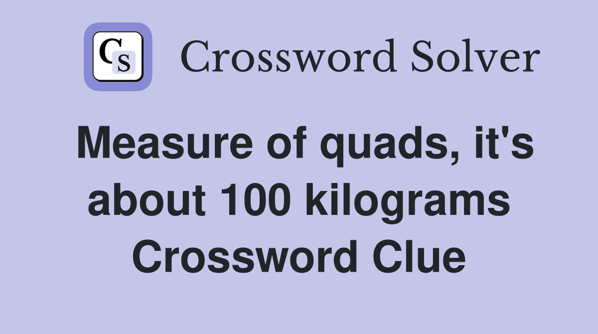 Measure of quads, it's about 100 kilograms Crossword Clue