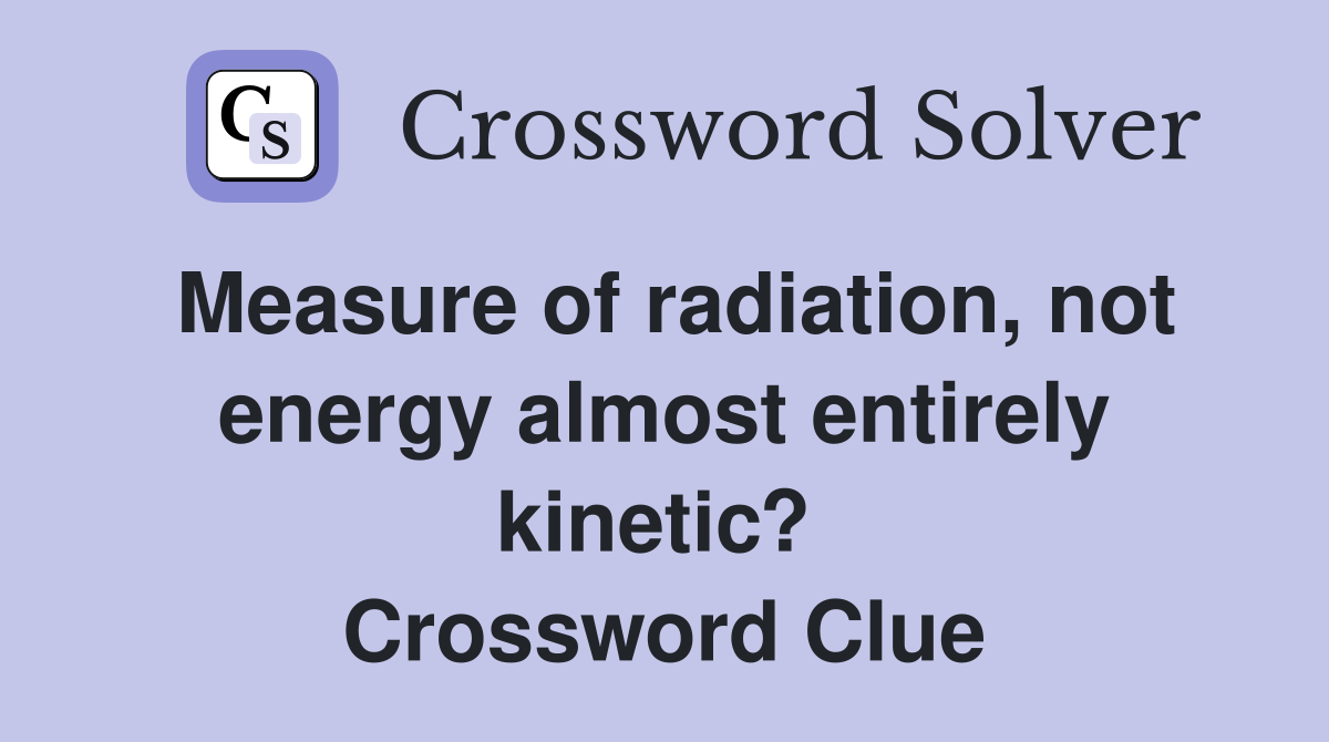 Measure of radiation, not energy almost entirely kinetic?  Crossword Clue
