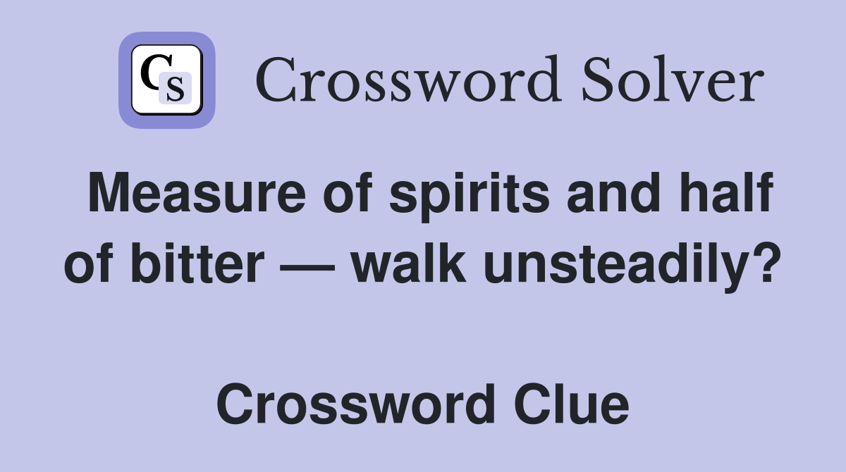 Measure of spirits and half of bitter — walk unsteadily?  Crossword Clue