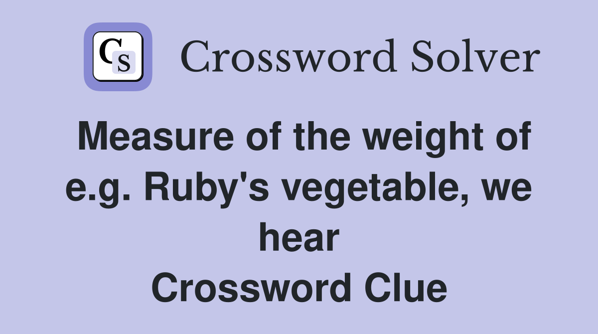 Measure of the weight of e.g. Ruby's vegetable, we hear Crossword Clue