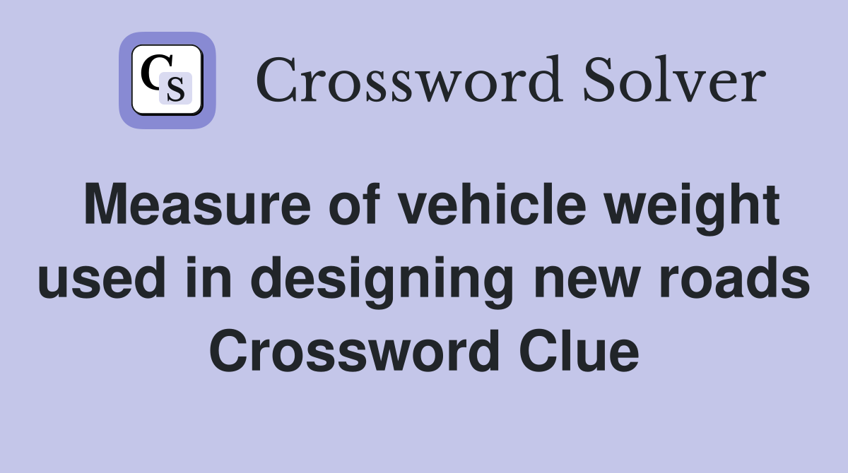 Measure of vehicle weight used in designing new roads Crossword Clue