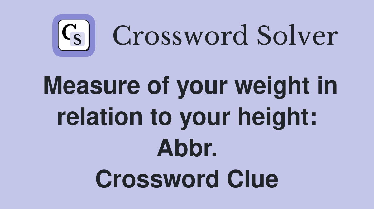 Measure of your weight in relation to your height: Abbr. Crossword Clue