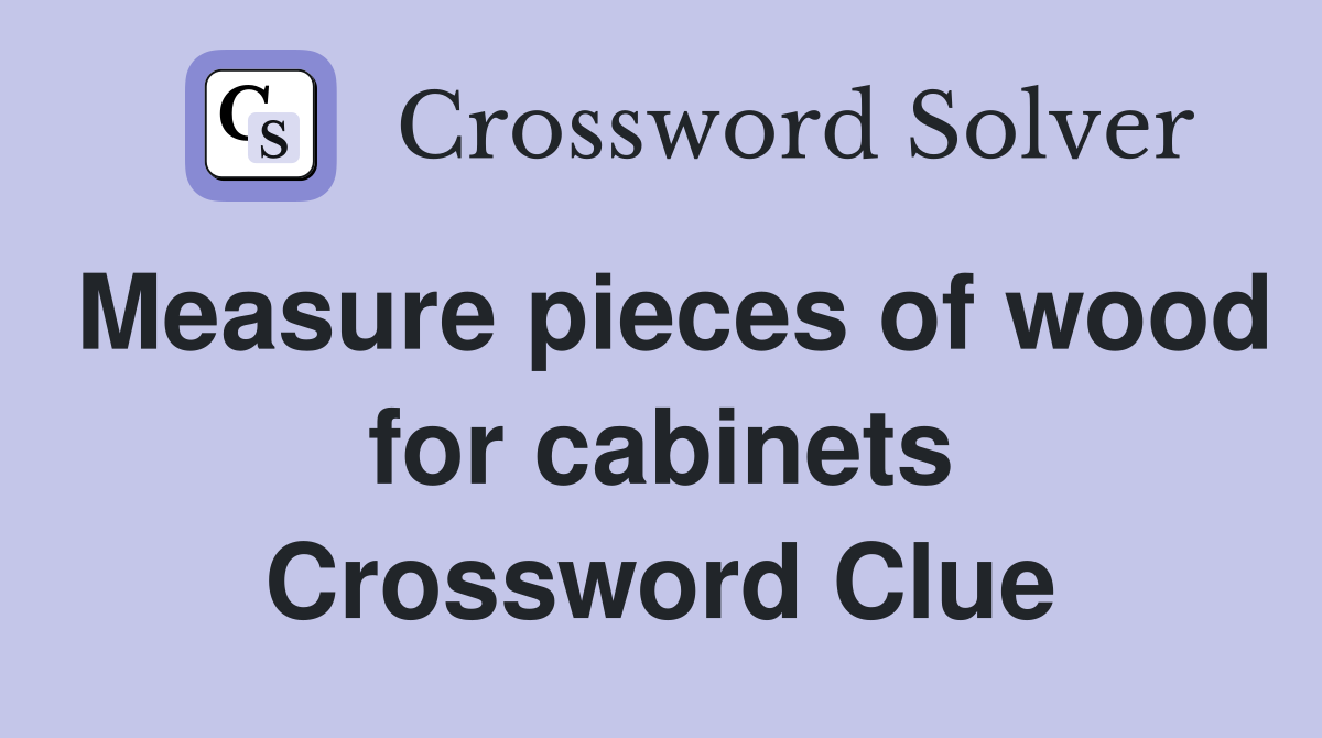 Measure pieces of wood for cabinets Crossword Clue