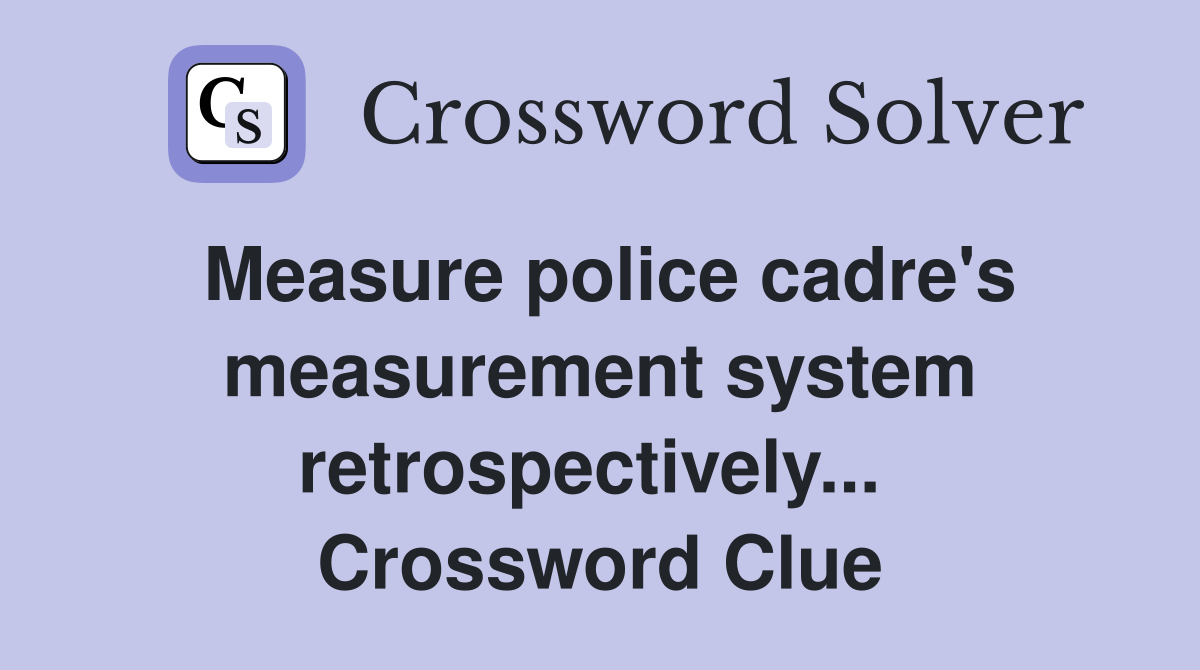 Measure police cadre's measurement system retrospectively...  Crossword Clue