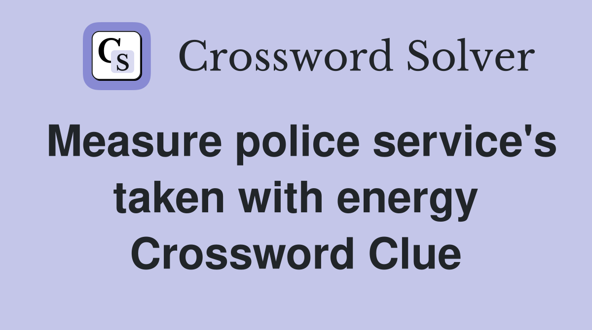 Measure police service's taken with energy Crossword Clue