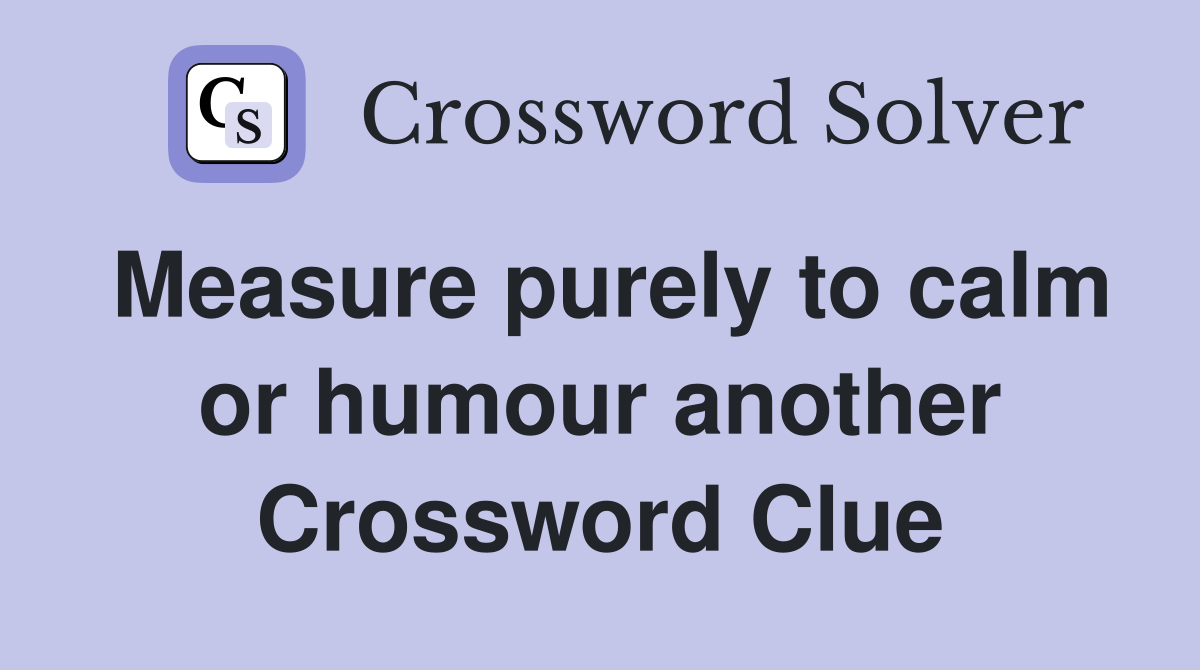 Measure purely to calm or humour another Crossword Clue