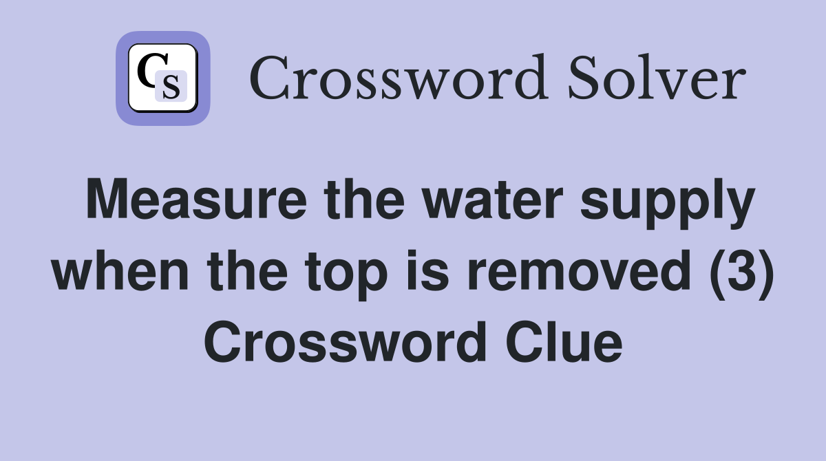 Measure the water supply when the top is removed (3) Crossword Clue