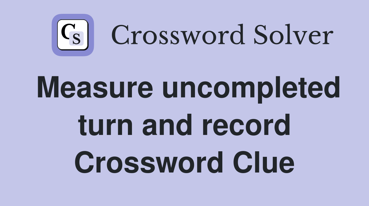 Measure uncompleted turn and record Crossword Clue
