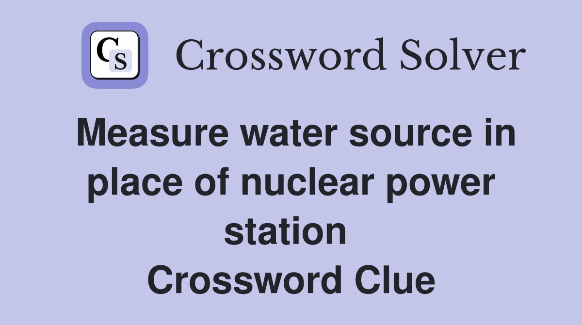 Measure water source in place of nuclear power station  Crossword Clue