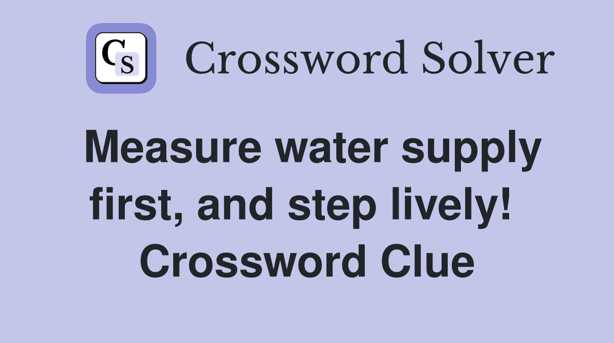 Measure water supply first, and step lively!  Crossword Clue
