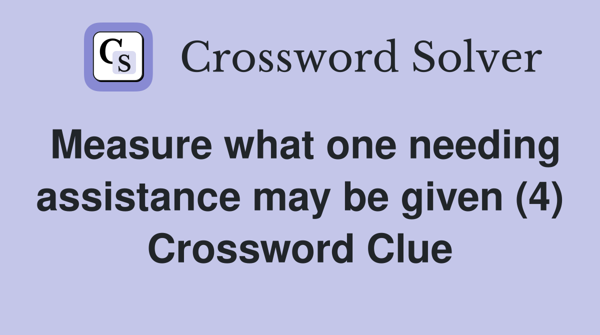 Measure what one needing assistance may be given (4) Crossword Clue