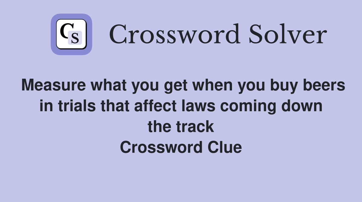 Measure what you get when you buy beers in trials that affect laws coming down the track Crossword Clue