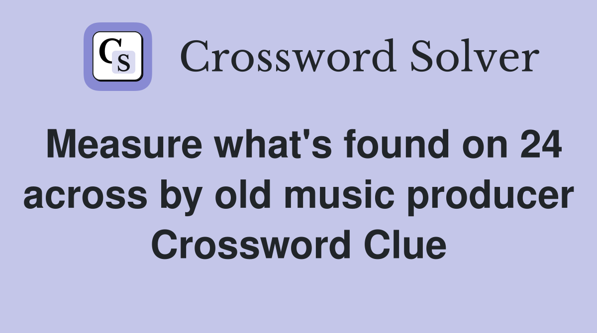 Measure what's found on 24 across by old music producer Crossword Clue