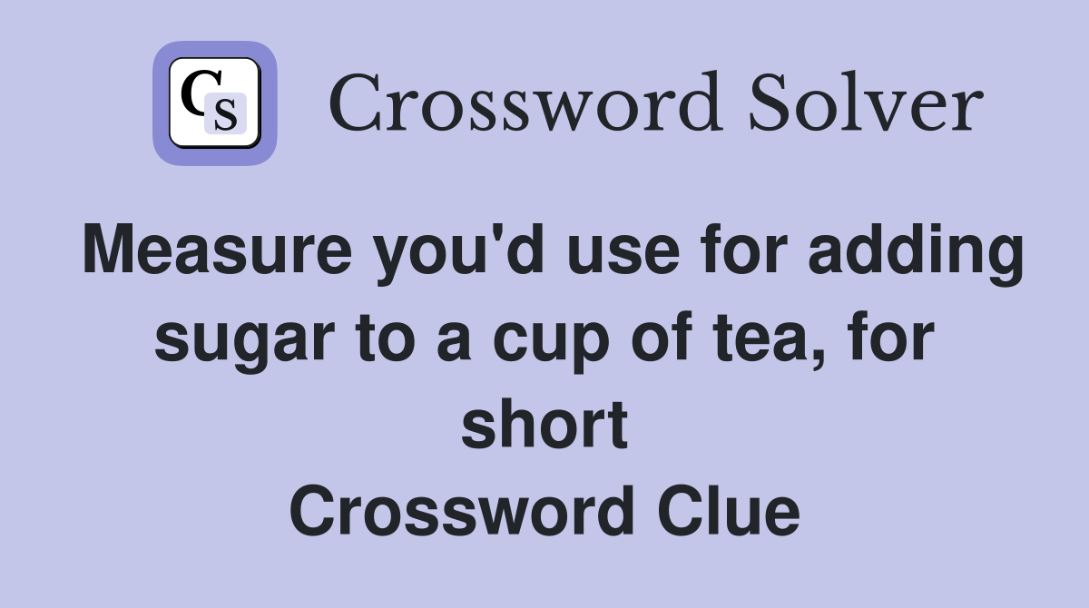 Measure you'd use for adding sugar to a cup of tea, for short Crossword Clue