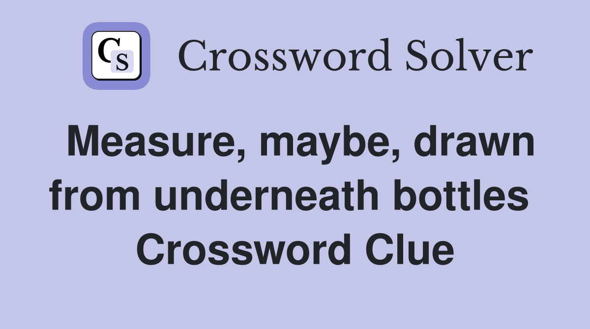 Measure, maybe, drawn from underneath bottles  Crossword Clue
