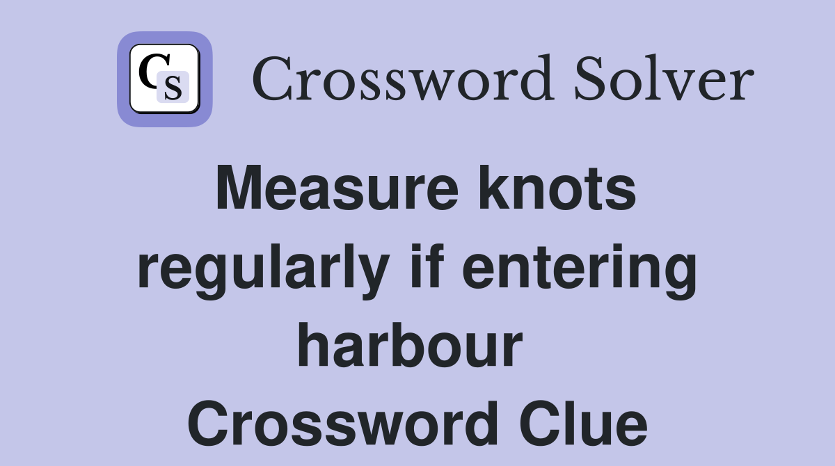 Measure knots regularly if entering harbour  Crossword Clue