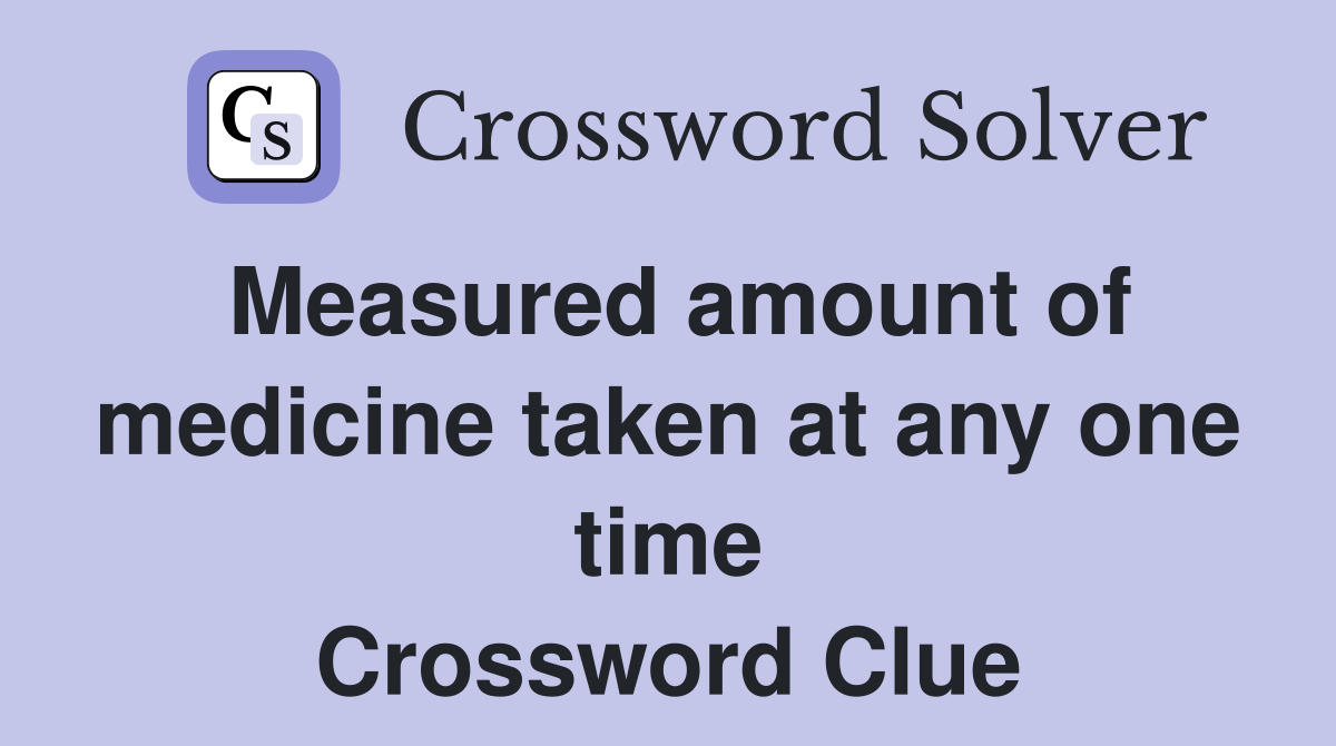 Measured amount of medicine taken at any one time Crossword Clue