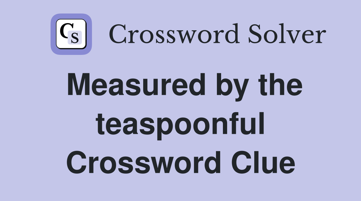 Measured by the teaspoonful Crossword Clue