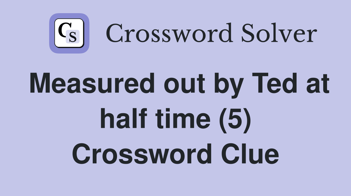 Measured out by Ted at half time (5) Crossword Clue