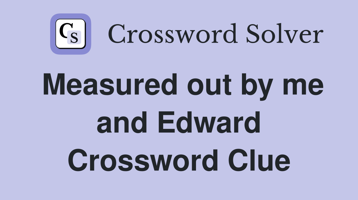 Measured out by me and Edward Crossword Clue