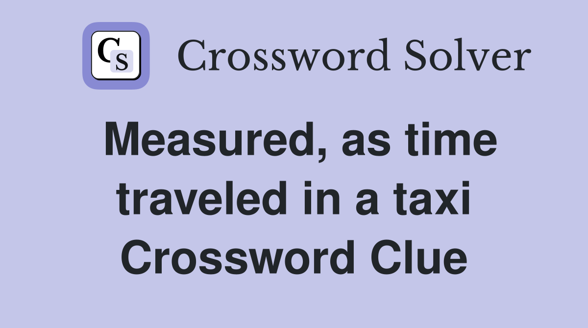 Measured, as time traveled in a taxi Crossword Clue