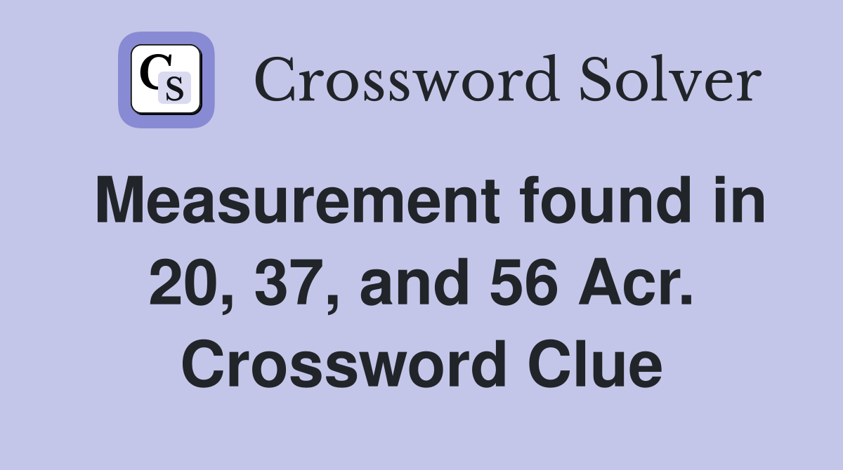 Measurement found in 20, 37, and 56 Acr. Crossword Clue