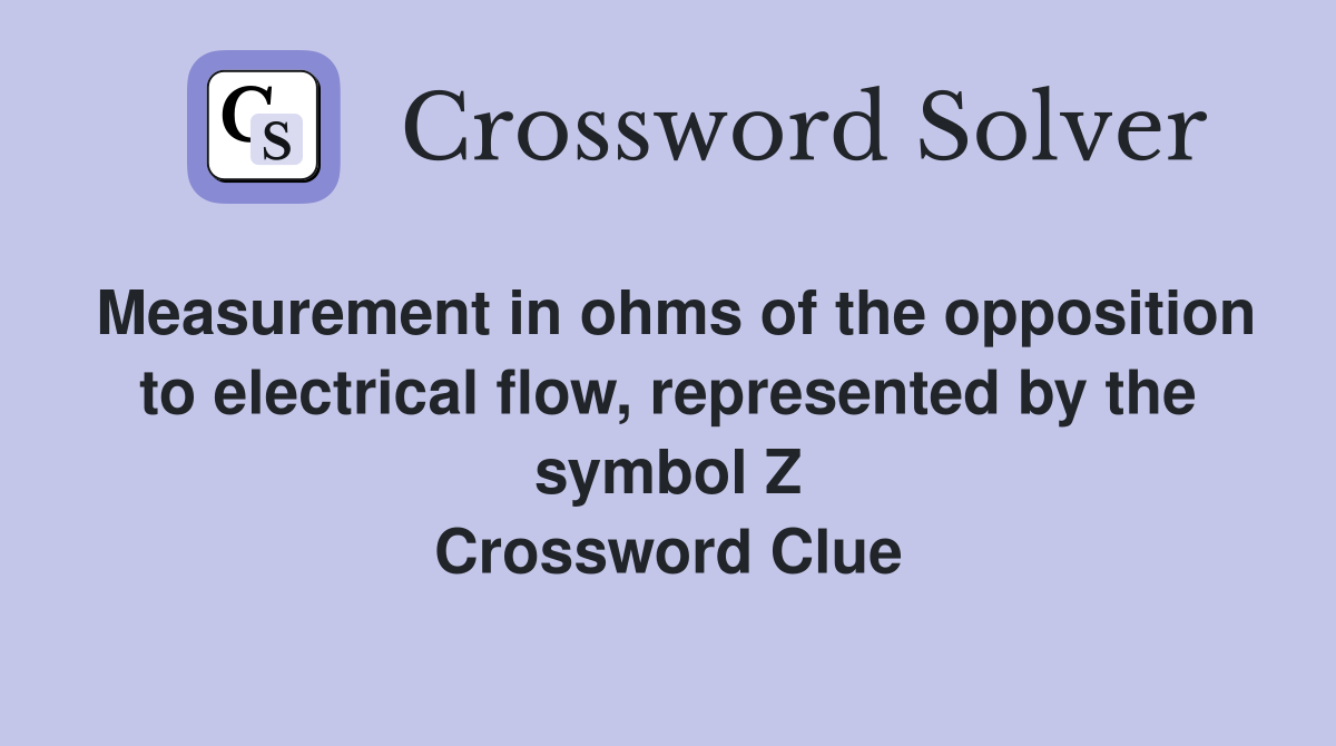 Measurement in ohms of the opposition to electrical flow, represented by the symbol Z Crossword Clue
