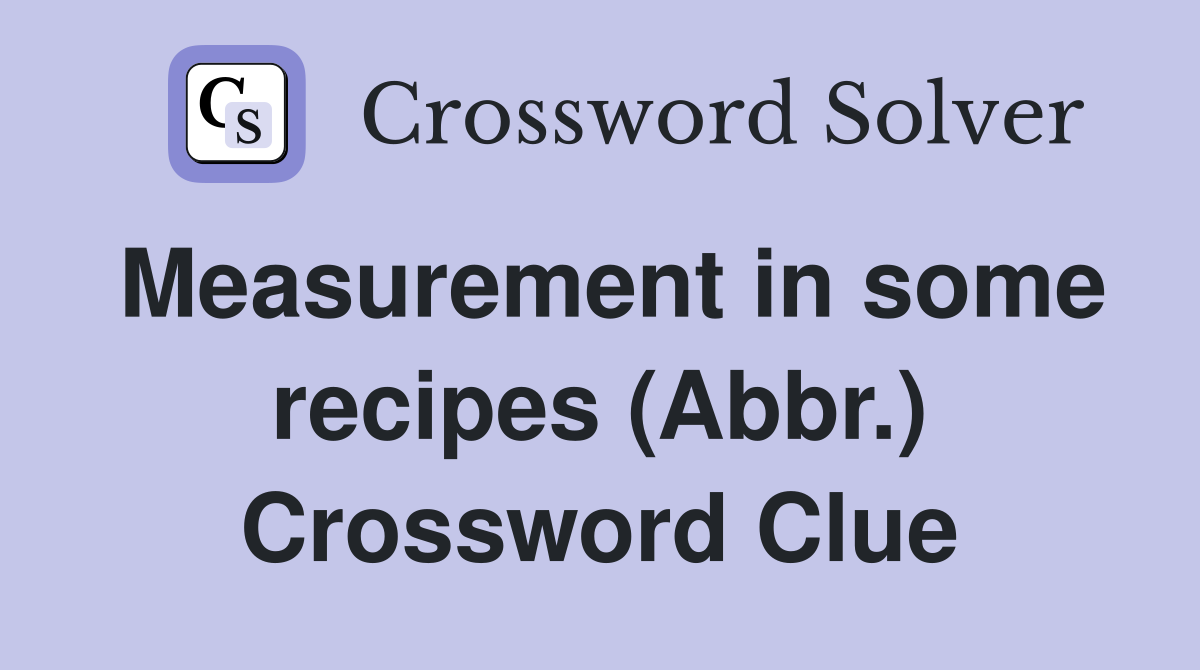 Measurement in some recipes (Abbr.) Crossword Clue