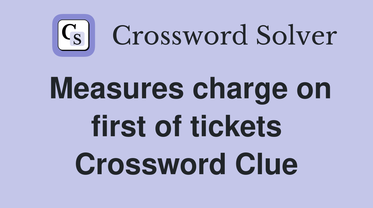 Measures charge on first of tickets Crossword Clue