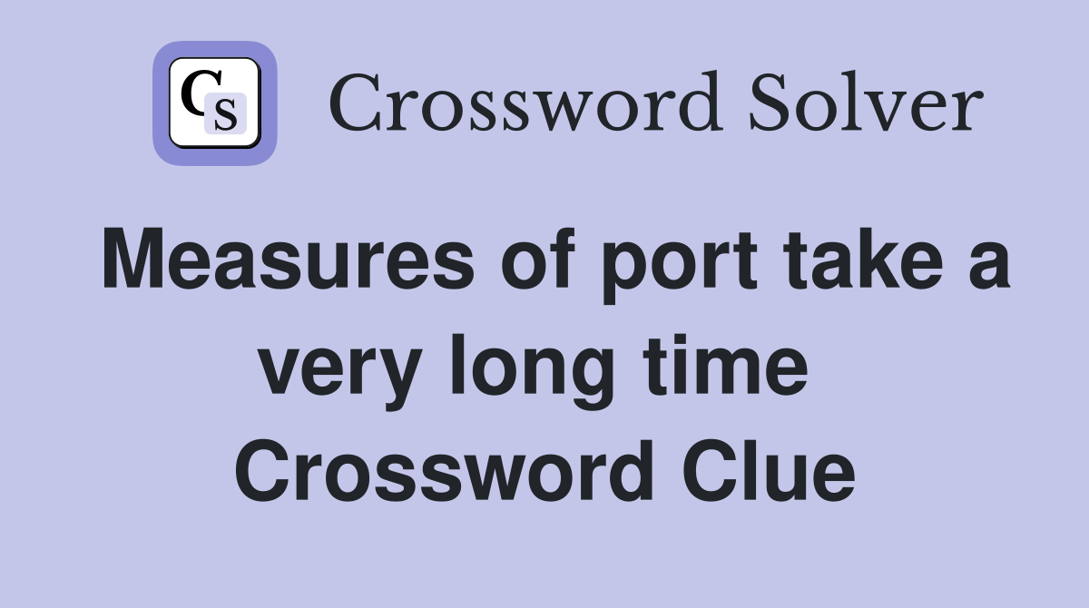 Measures of port take a very long time  Crossword Clue