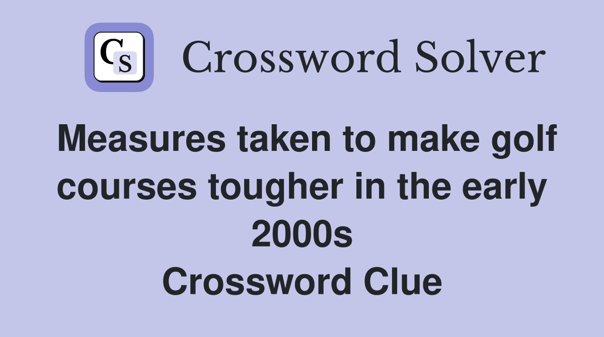 Measures taken to make golf courses tougher in the early 2000s Crossword Clue