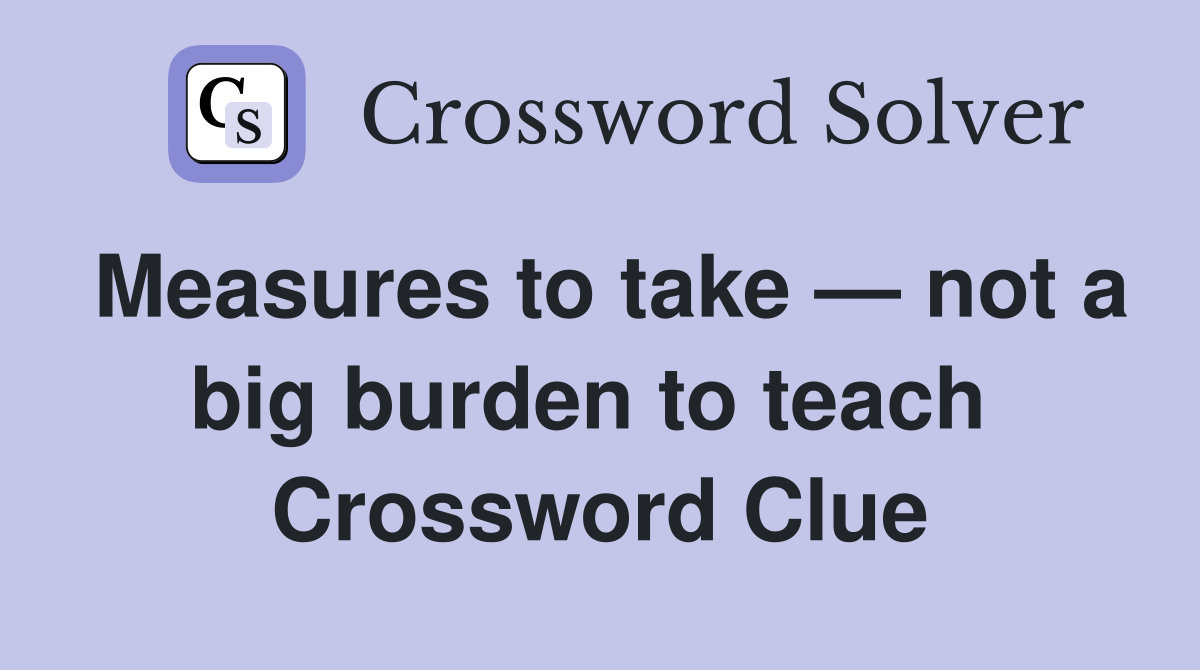 Measures to take — not a big burden to teach  Crossword Clue