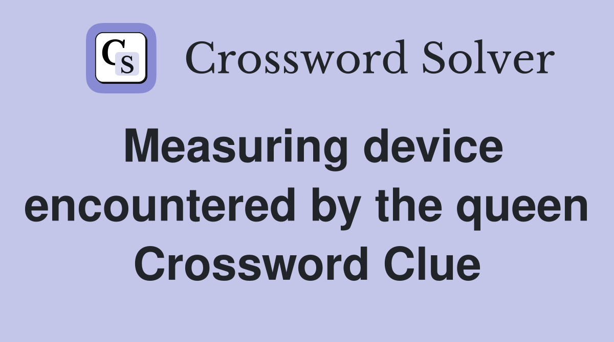 Measuring device encountered by the queen Crossword Clue