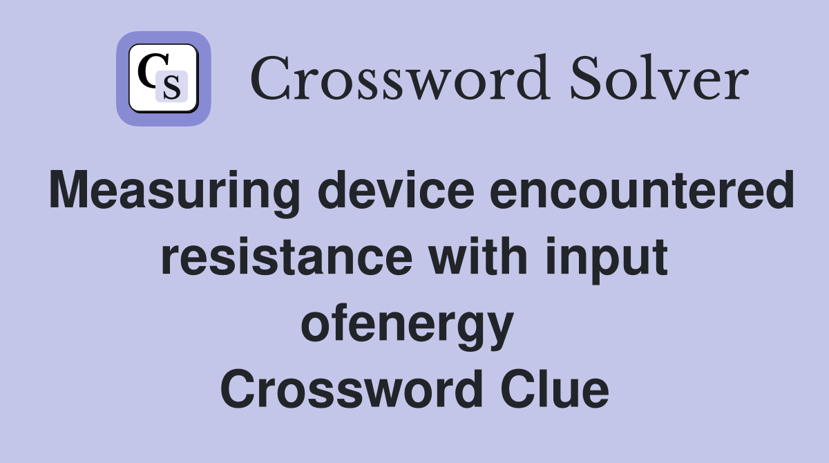 Measuring device encountered resistance with input ofenergy  Crossword Clue