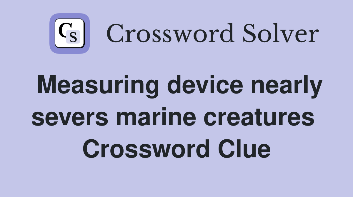 Measuring device nearly severs marine creatures  Crossword Clue