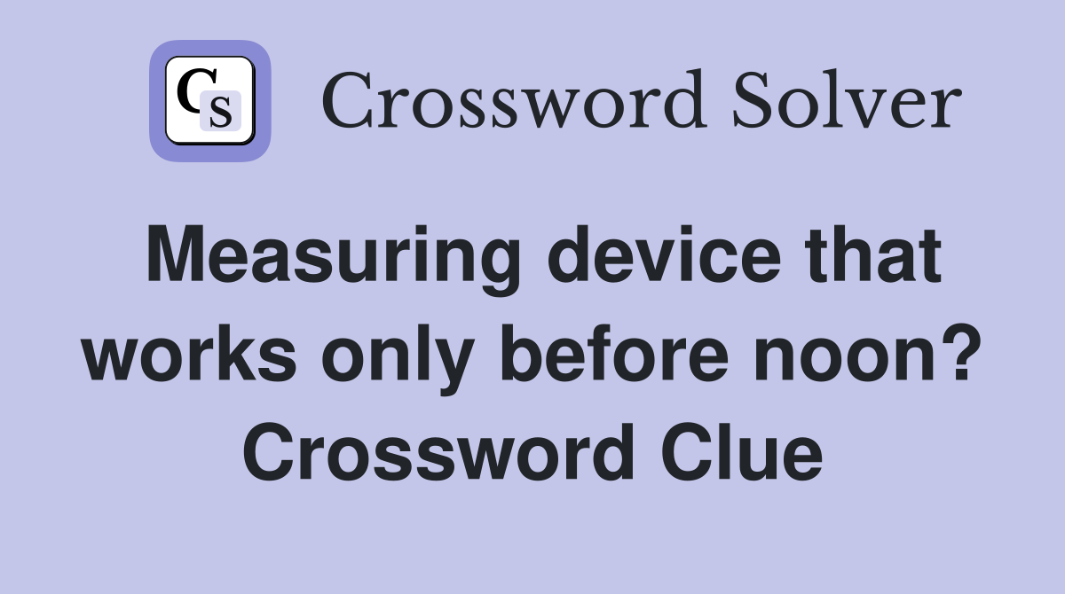 Measuring device that works only before noon? Crossword Clue