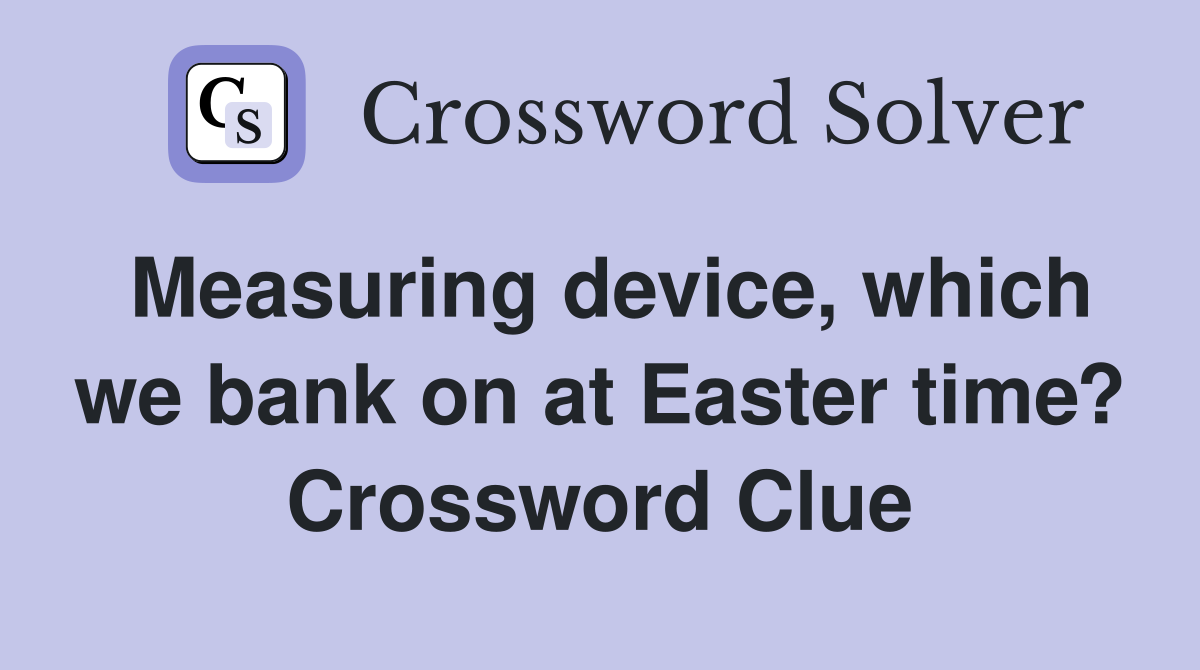 Measuring device, which we bank on at Easter time? Crossword Clue