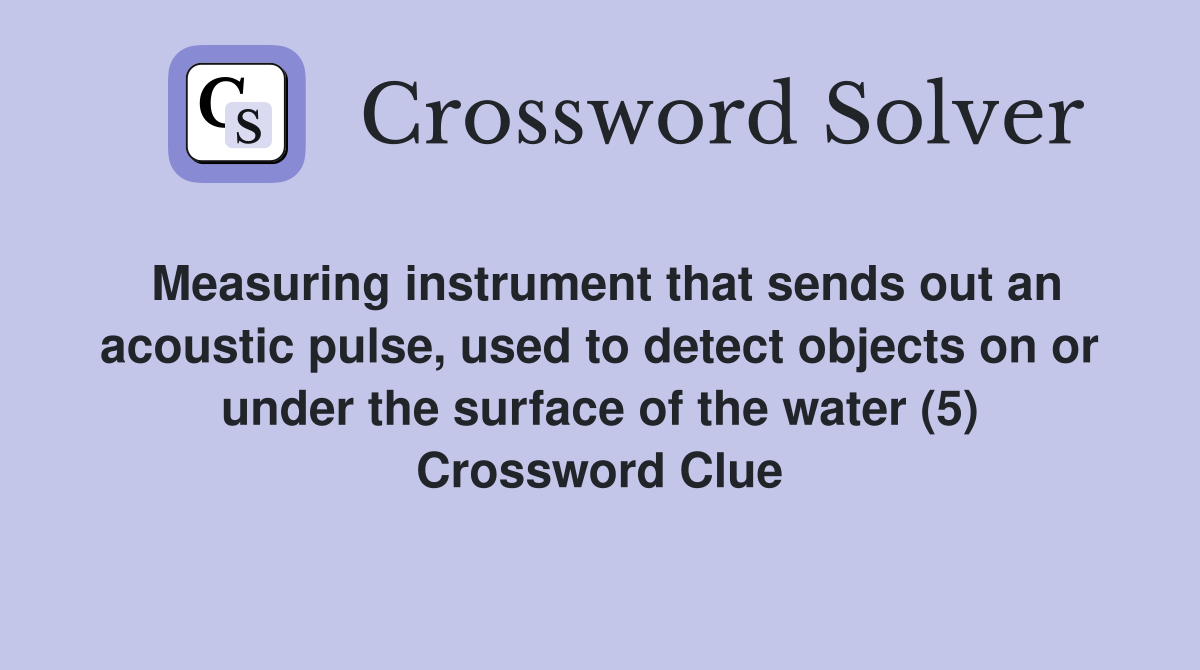 Measuring instrument that sends out an acoustic pulse, used to detect objects on or under the surface of the water (5) Crossword Clue