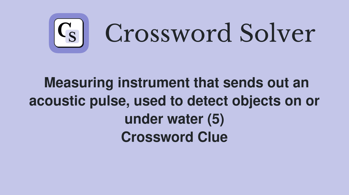 Measuring instrument that sends out an acoustic pulse, used to detect objects on or under water (5) Crossword Clue