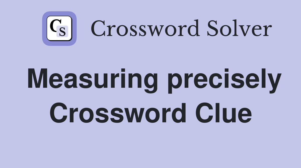 Measuring precisely Crossword Clue