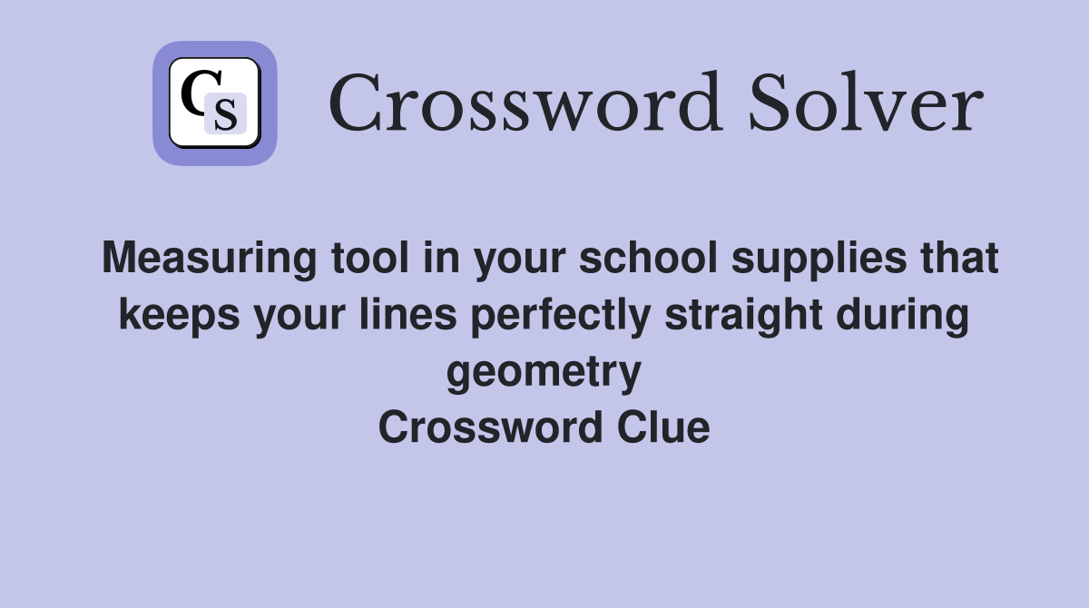Measuring tool in your school supplies that keeps your lines perfectly straight during geometry Crossword Clue