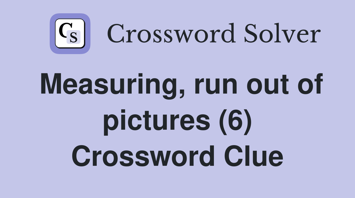 Measuring, run out of pictures (6) Crossword Clue