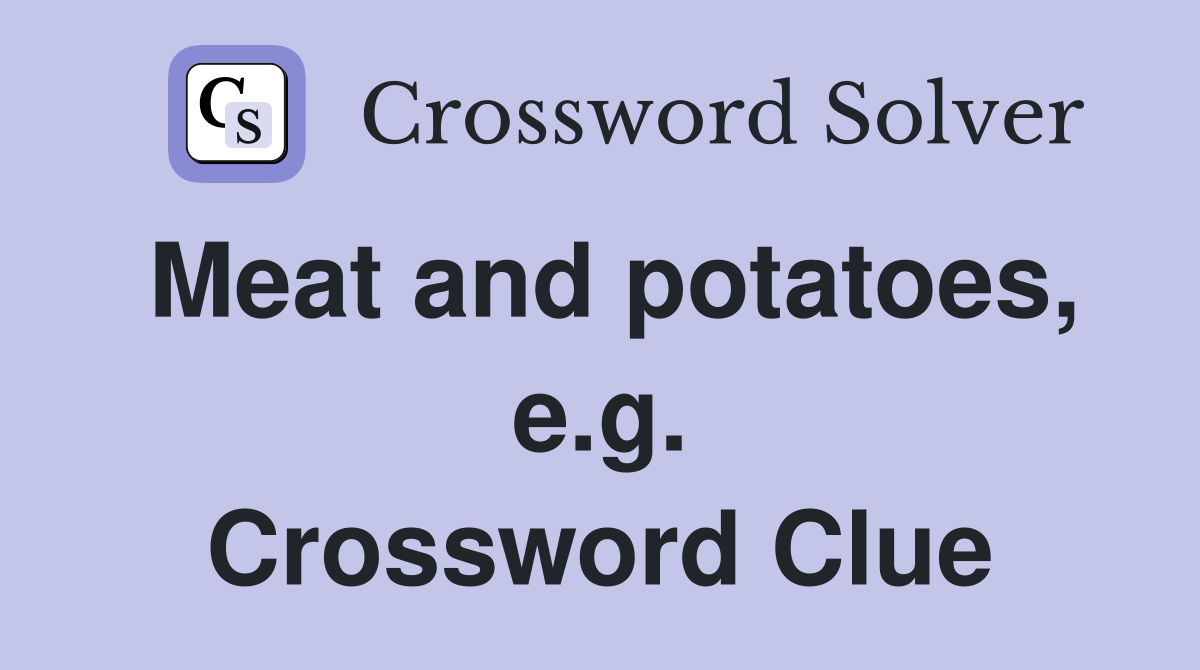 Meat and potatoes, e.g. Crossword Clue
