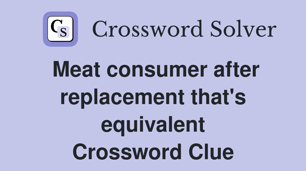 Meat consumer after replacement that's equivalent Crossword Clue