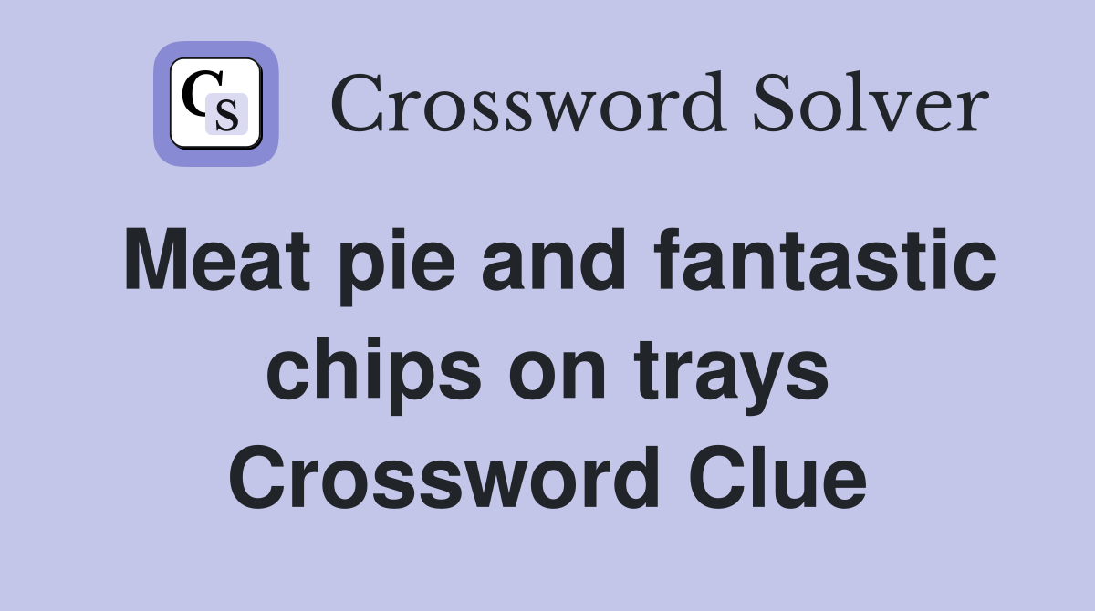 Meat pie and fantastic chips on trays Crossword Clue Answers