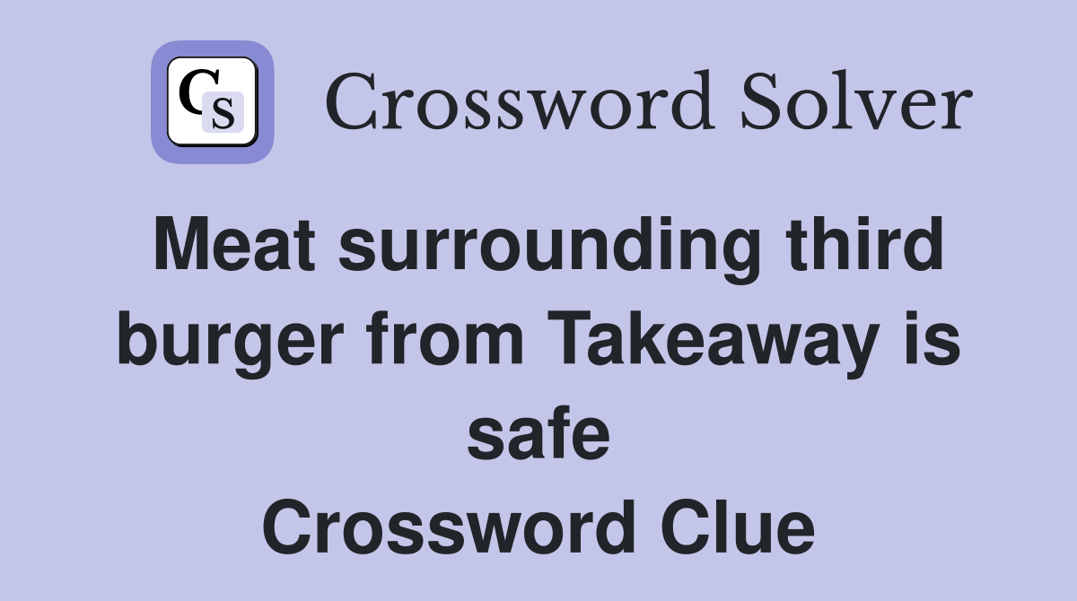 Meat surrounding third burger from Takeaway is safe Crossword Clue