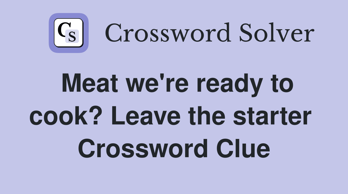 Meat we're ready to cook? Leave the starter  Crossword Clue