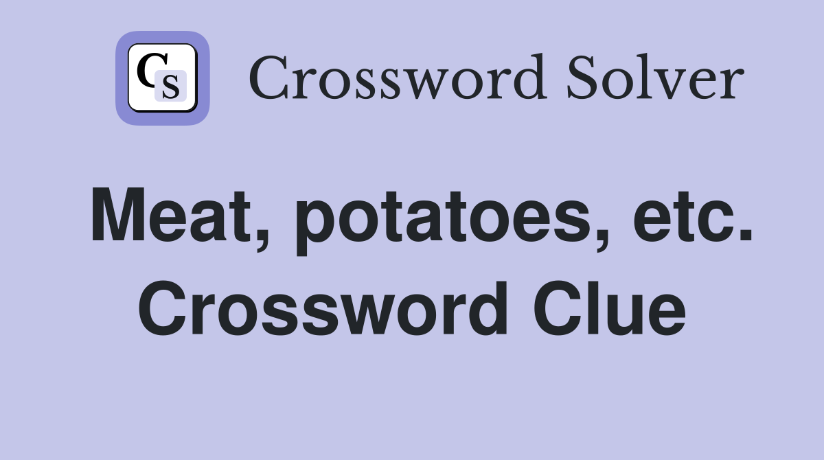 Meat, potatoes, etc. Crossword Clue